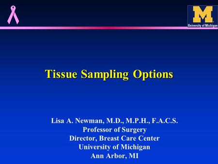 Tissue Sampling Options Lisa A. Newman, M.D., M.P.H., F.A.C.S. Professor of Surgery Director, Breast Care Center University of Michigan Ann Arbor, MI.