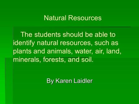 Natural Resources The students should be able to identify natural resources, such as plants and animals, water, air, land, minerals, forests, and soil.