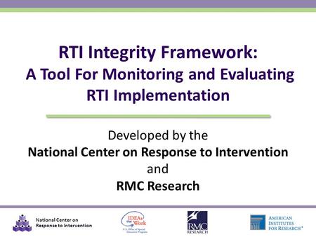 National Center on Response to Intervention Developed by the National Center on Response to Intervention and RMC Research RTI Integrity Framework: A Tool.