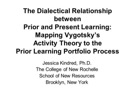 The Dialectical Relationship between Prior and Present Learning: Mapping Vygotsky’s Activity Theory to the Prior Learning Portfolio Process Jessica Kindred,