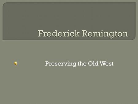 Preserving the Old West. Ca. 1874  Frederic Remington was born in Canton, New York.  Attended the Yale School of Art, where he studied drawing and.