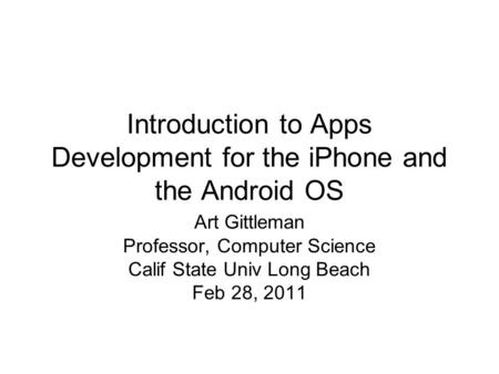 Introduction to Apps Development for the iPhone and the Android OS Art Gittleman Professor, Computer Science Calif State Univ Long Beach Feb 28, 2011.