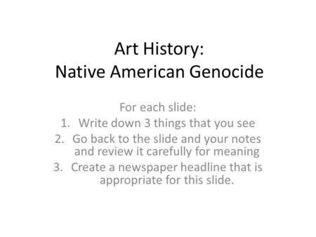 Art History: Native American Genocide For each slide: 1.Write down 3 things that you see 2.Go back to the slide and your notes and review it carefully.