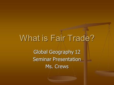 What is Fair Trade? Global Geography 12 Seminar Presentation Ms. Crews.