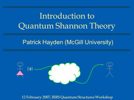 Introduction to Quantum Shannon Theory Patrick Hayden (McGill University) 12 February 2007, BIRS Quantum Structures Workshop | 