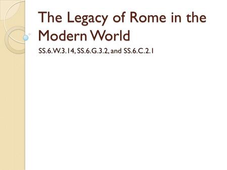The Legacy of Rome in the Modern World SS.6.W.3.14, SS.6.G.3.2, and SS.6.C.2.1.