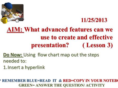AIM: What advanced features can we use to create and effective presentation? ( Lesson 3) Do Now: Using flow chart map out the steps needed to: 1.Insert.