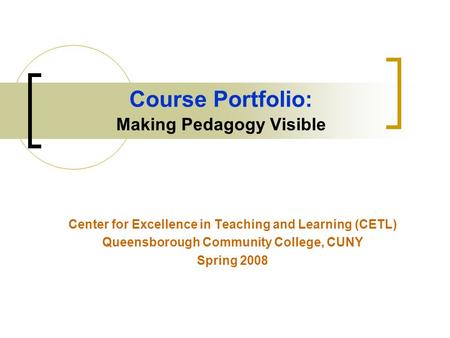 Course Portfolio: Making Pedagogy Visible Center for Excellence in Teaching and Learning (CETL) Queensborough Community College, CUNY Spring 2008.