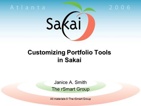All materials © The rSmart Group Customizing Portfolio Tools in Sakai Janice A. Smith The rSmart Group.