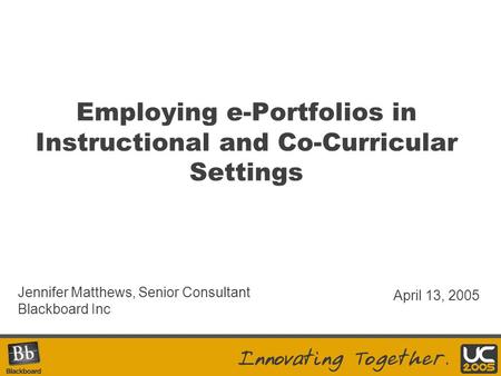 Employing e-Portfolios in Instructional and Co-Curricular Settings Jennifer Matthews, Senior Consultant Blackboard Inc April 13, 2005.