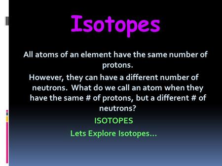Isotopes All atoms of an element have the same number of protons. However, they can have a different number of neutrons. What do we call an atom when they.
