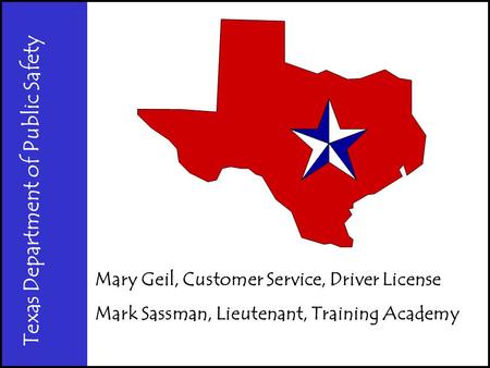 Texas Department of Public Safety Mary Geil, Customer Service, Driver License Mark Sassman, Lieutenant, Training Academy.