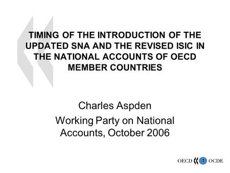 1 TIMING OF THE INTRODUCTION OF THE UPDATED SNA AND THE REVISED ISIC IN THE NATIONAL ACCOUNTS OF OECD MEMBER COUNTRIES Charles Aspden Working Party on.