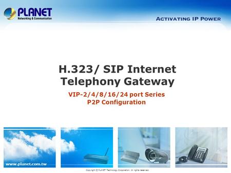 Www.planet.com.tw VIP-2/4/8/16/24 port Series P2P Configuration H.323/ SIP Internet Telephony Gateway Copyright © PLANET Technology Corporation. All rights.