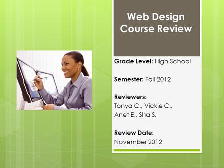 Web Design Course Review Grade Level: High School Semester: Fall 2012 Reviewers: Tonya C., Vickie C., Anet E., Sha S. Review Date: November 2012.