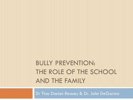 BULLY PREVENTION: THE ROLE OF THE SCHOOL AND THE FAMILY Dr Tina Daniel-Reasey & Dr. John DeGarmo.