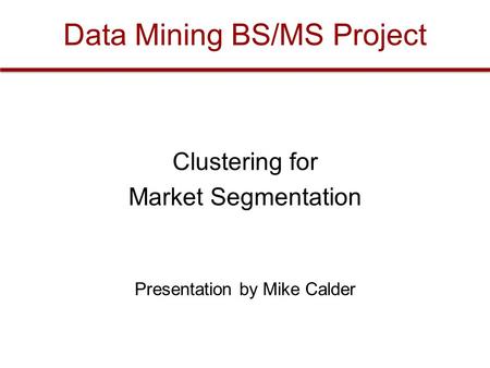 Data Mining BS/MS Project Clustering for Market Segmentation Presentation by Mike Calder.