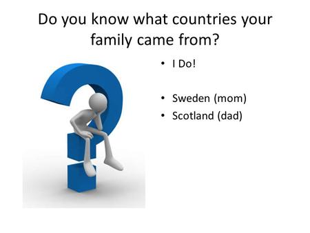 Do you know what countries your family came from? I Do! Sweden (mom) Scotland (dad)
