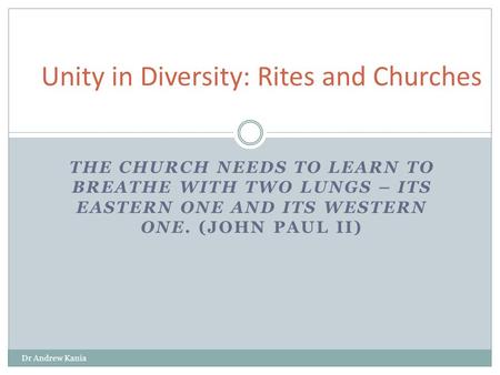 THE CHURCH NEEDS TO LEARN TO BREATHE WITH TWO LUNGS – ITS EASTERN ONE AND ITS WESTERN ONE. (JOHN PAUL II) Dr Andrew Kania Unity in Diversity: Rites and.