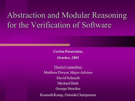 Abstraction and Modular Reasoning for the Verification of Software Corina Pasareanu, October, 2001 Thesis Committee: Matthew Dwyer, Major Advisor David.