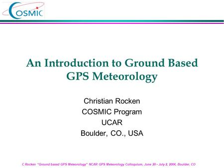 C Rocken “Ground based GPS Meteorology” NCAR GPS Meteorology Colloquium, June 20 - July 2, 2004, Boulder, CO An Introduction to Ground Based GPS Meteorology.