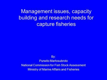 Management issues, capacity building and research needs for capture fisheries By: Purwito Martosubroto National Commission for Fish Stock Assessment Ministry.