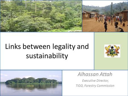 Links between legality and sustainability Alhassan Attah Executive Director, TIDD, Forestry Commission.