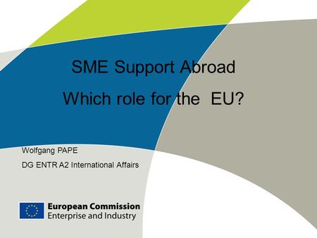 Wolfgang PAPE DG ENTR A2 International Affairs SME Support Abroad Which role for the EU?