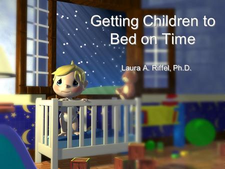 Getting Children to Bed on Time Laura A. Riffel, Ph.D.