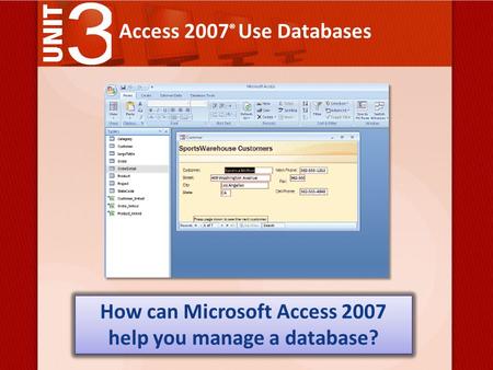 Access 2007 ® Use Databases How can Microsoft Access 2007 help you manage a database?