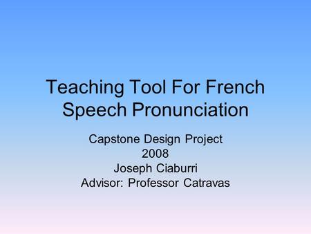 Teaching Tool For French Speech Pronunciation Capstone Design Project 2008 Joseph Ciaburri Advisor: Professor Catravas.