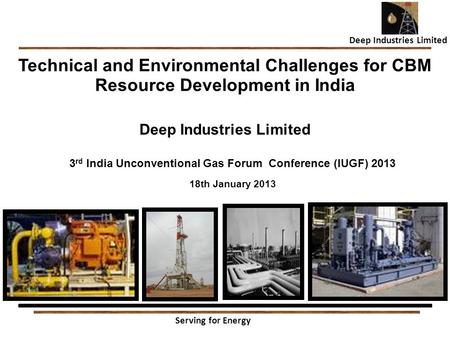 1 Technical and Environmental Challenges for CBM Resource Development in India Deep Industries Limited 3rd India Unconventional Gas Forum Conference (IUGF)
