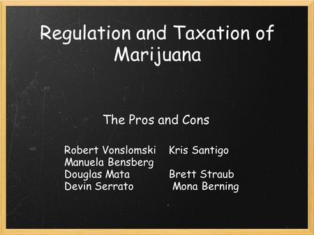 Regulation and Taxation of Marijuana The Pros and Cons Robert Vonslomski Kris Santigo Manuela Bensberg Douglas Mata Brett Straub Devin Serrato Mona Berning.