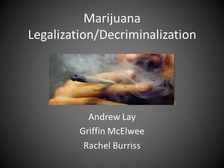 Marijuana Legalization/Decriminalization Andrew Lay Griffin McElwee Rachel Burriss.