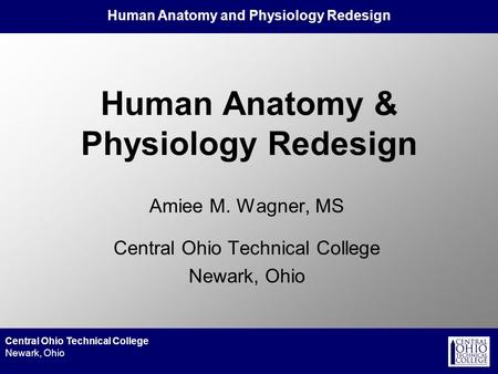 Human Anatomy and Physiology Redesign Central Ohio Technical College Newark, Ohio Human Anatomy & Physiology Redesign Amiee M. Wagner, MS Central Ohio.