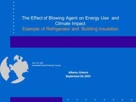 The Effect of Blowing Agent on Energy Use and Climate Impact Example of Refrigerator and Building Insulation Tim. G.A. Vink Honeywell Fluorine Products.