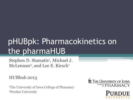 PHUBpk: Pharmacokinetics on the pharmaHUB Stephen D. Stamatis 1, Michael J. McLennan 2, and Lee E. Kirsch 1 HUBbub 2013 1 The University of Iowa College.