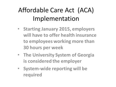 Affordable Care Act (ACA) Implementation Starting January 2015, employers will have to offer health insurance to employees working more than 30 hours per.