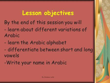 By Ghizlane Lafdi Lesson objectives By the end of this session you will - learn about different variations of Arabic - learn the Arabic alphabet - differentiate.