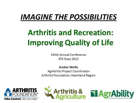 IMAGINE THE POSSIBILITIES KSHA Annual Conference ATK Expo 2012 Amber Wolfe AgrAbility Project Coordinator Arthritis Foundation, Heartland Region Arthritis.