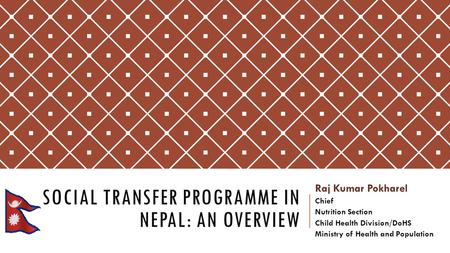 SOCIAL TRANSFER PROGRAMME IN NEPAL: AN OVERVIEW Raj Kumar Pokharel Chief Nutrition Section Child Health Division/DoHS Ministry of Health and Population.