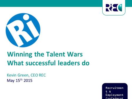 Kevin Green, CEO REC May 15 th 2015 Recruitmen t & Employment Confederat ion Winning the Talent Wars What successful leaders do.