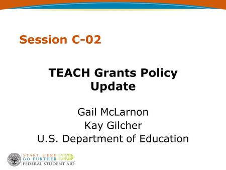 Session C-02 TEACH Grants Policy Update Gail McLarnon Kay Gilcher U.S. Department of Education.
