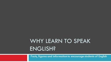 WHY LEARN TO SPEAK ENGLISH? Facts, figures and information to encourage students of English.