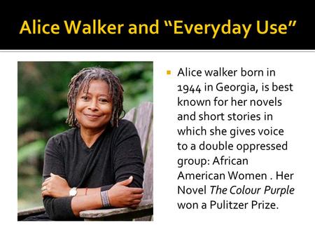  Alice walker born in 1944 in Georgia, is best known for her novels and short stories in which she gives voice to a double oppressed group: African American.