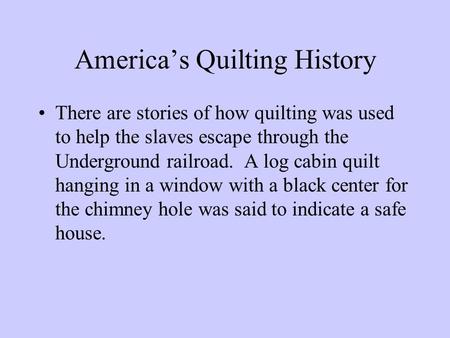 America’s Quilting History There are stories of how quilting was used to help the slaves escape through the Underground railroad. A log cabin quilt hanging.