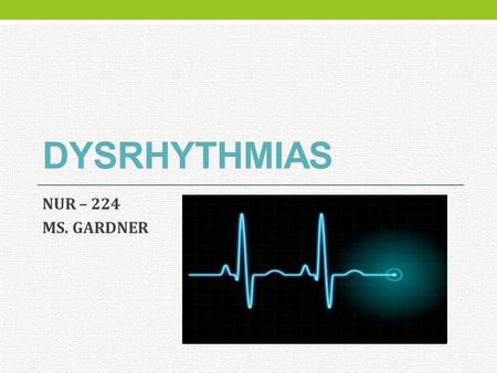 DYSRHYTHMIAS NUR – 224 MS. GARDNER.