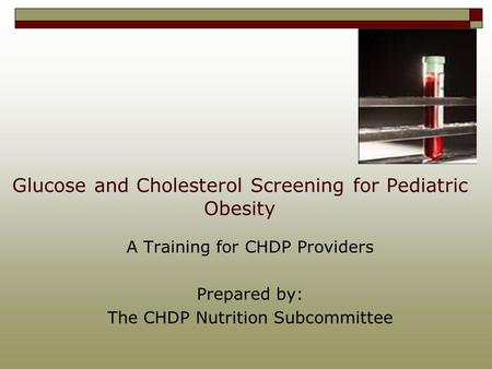 Glucose and Cholesterol Screening for Pediatric Obesity A Training for CHDP Providers Prepared by: The CHDP Nutrition Subcommittee.