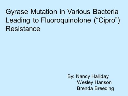 Gyrase Mutation in Various Bacteria Leading to Fluoroquinolone (“Cipro”) Resistance By: Nancy Halliday Wesley Hanson Brenda Breeding.