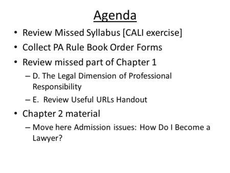Agenda Review Missed Syllabus [CALI exercise] Collect PA Rule Book Order Forms Review missed part of Chapter 1 – D. The Legal Dimension of Professional.